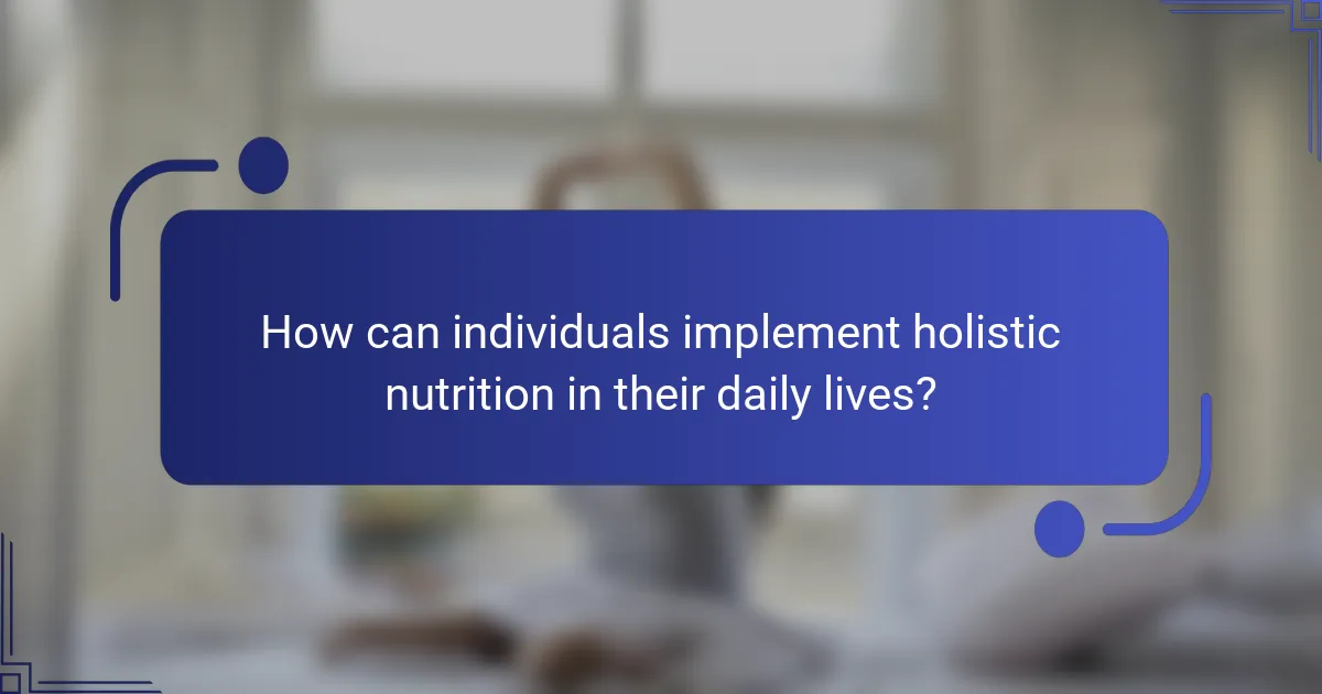 How can individuals implement holistic nutrition in their daily lives?
