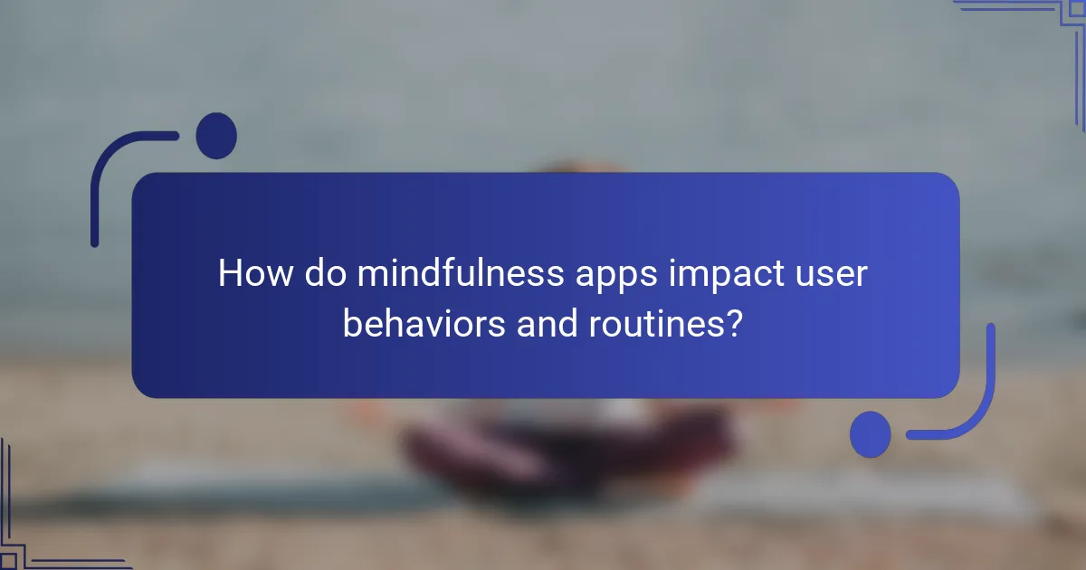 How do mindfulness apps impact user behaviors and routines?