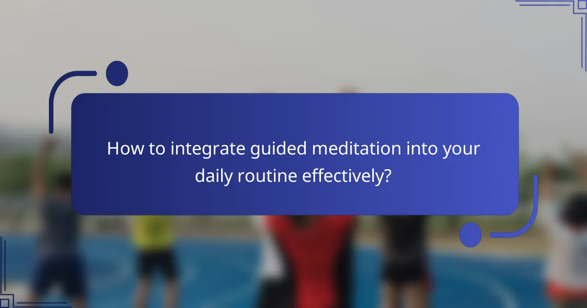 How to integrate guided meditation into your daily routine effectively?