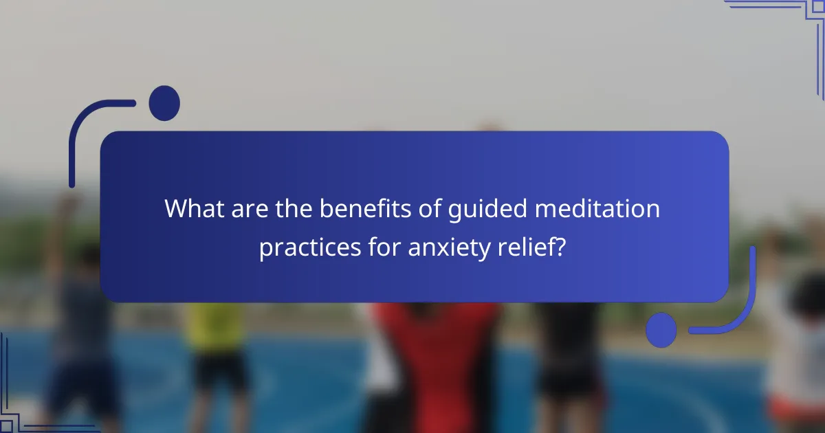 What are the benefits of guided meditation practices for anxiety relief?