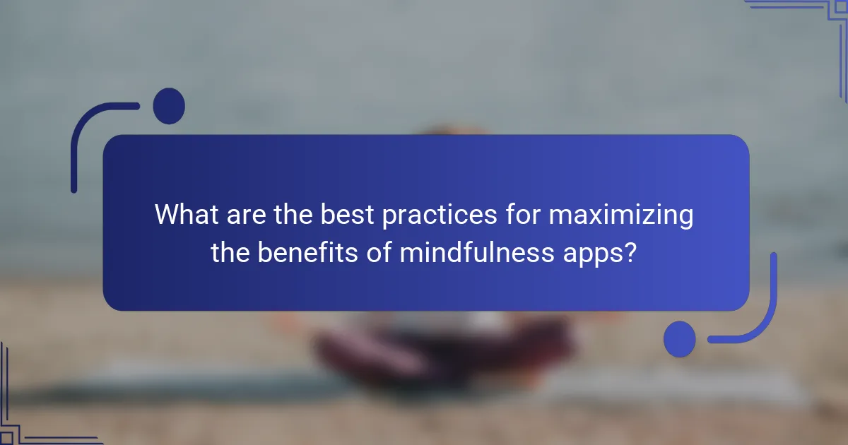 What are the best practices for maximizing the benefits of mindfulness apps?