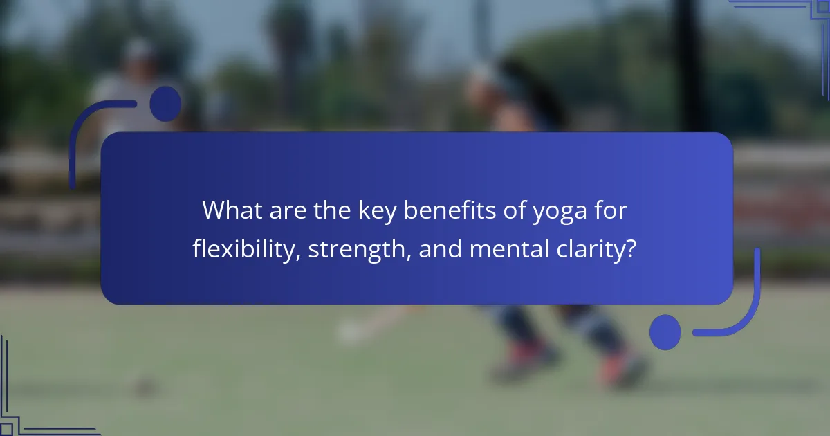 What are the key benefits of yoga for flexibility, strength, and mental clarity?
