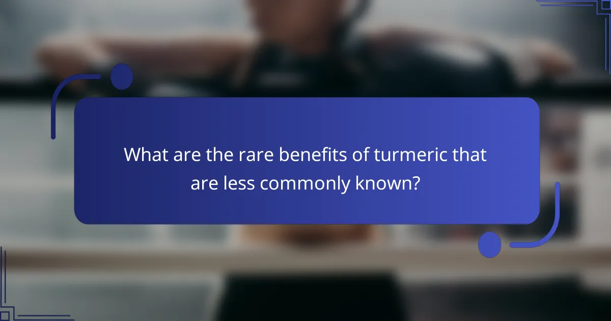 What are the rare benefits of turmeric that are less commonly known?