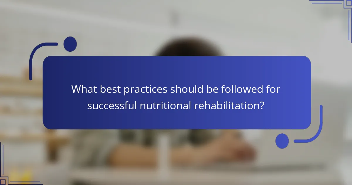 What best practices should be followed for successful nutritional rehabilitation?