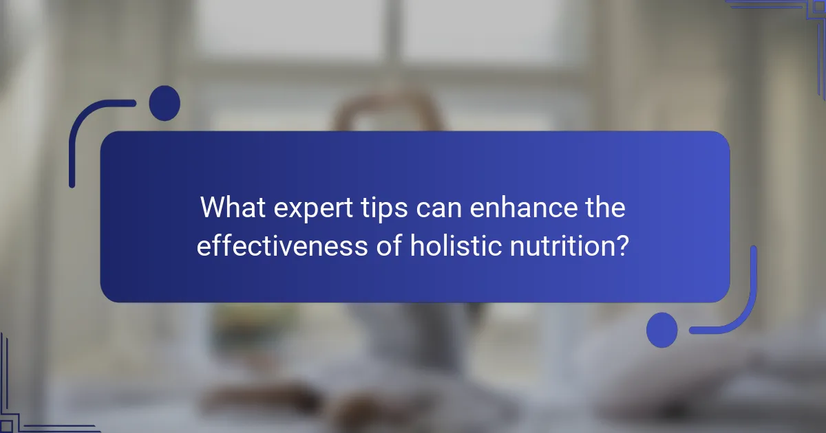 What expert tips can enhance the effectiveness of holistic nutrition?