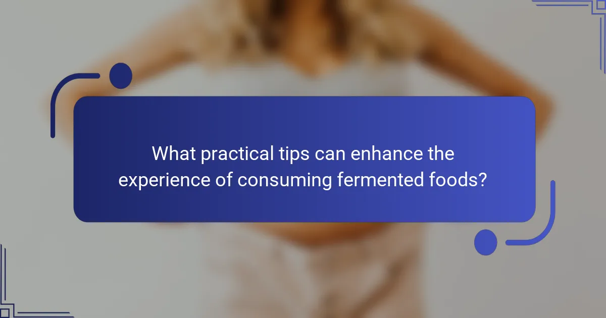 What practical tips can enhance the experience of consuming fermented foods?