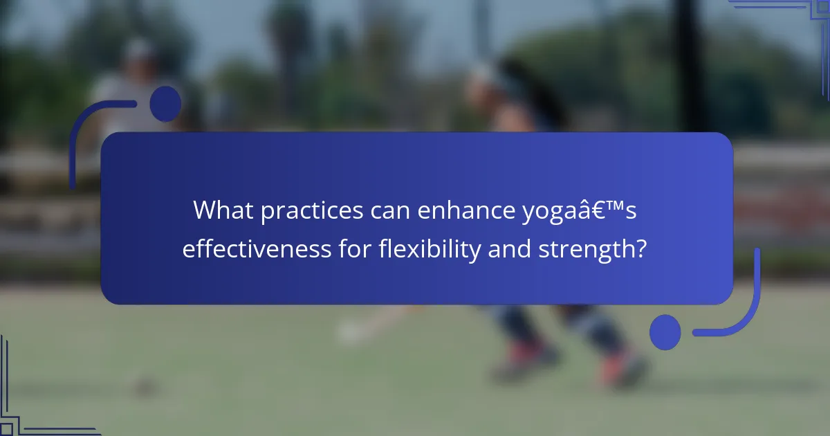 What practices can enhance yoga’s effectiveness for flexibility and strength?