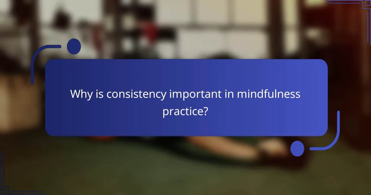 Why is consistency important in mindfulness practice?
